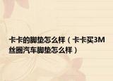 卡卡的腳墊怎么樣（卡卡買(mǎi)3M絲圈汽車(chē)腳墊怎么樣）