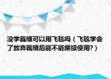 沒(méi)學(xué)裁縫可以用飛毯?jiǎn)幔w毯學(xué)會(huì)了放棄裁縫后能不能繼續(xù)使用?）
