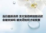 當日最新消息 支付寶借唄提前還款會被關(guān)掉嗎 被關(guān)閉如何才能恢復(fù)