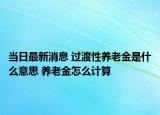 當(dāng)日最新消息 過渡性養(yǎng)老金是什么意思 養(yǎng)老金怎么計算