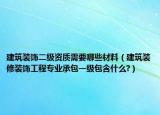 建筑裝飾二級(jí)資質(zhì)需要哪些材料（建筑裝修裝飾工程專業(yè)承包一級(jí)包含什么?）