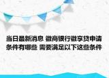 當(dāng)日最新消息 徽商銀行徽享貸申請(qǐng)條件有哪些 需要滿足以下這些條件