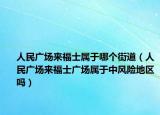 人民廣場(chǎng)來福士屬于哪個(gè)街道（人民廣場(chǎng)來福士廣場(chǎng)屬于中風(fēng)險(xiǎn)地區(qū)嗎）