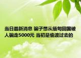 當(dāng)日最新消息 騙子想從緬甸回國(guó)被人騙走5000元 當(dāng)初是偷渡過去的