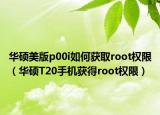 華碩美版p00i如何獲取root權(quán)限（華碩T20手機(jī)獲得root權(quán)限）