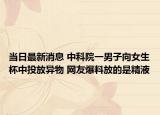 當日最新消息 中科院一男子向女生杯中投放異物 網(wǎng)友爆料放的是精液
