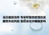 當(dāng)日最新消息 專(zhuān)家稱(chēng)猴痘疫情在美國(guó)有失控風(fēng)險(xiǎn) 猴痘會(huì)在中國(guó)爆發(fā)嗎