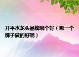 開平水龍頭品牌哪個好（哪一個牌子做的好呢）