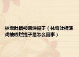 林雪吐槽被喂?fàn)€提子（林雪吐槽演戲被喂?fàn)€提子是怎么回事）