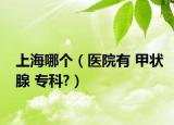上海哪個(gè)（醫(yī)院有 甲狀腺 ?？?）