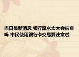 當(dāng)日最新消息 銀行流水太大會(huì)被查嗎 市民使用銀行卡交易要注意啦