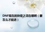 DNF現(xiàn)在的抉擇之沼在哪?。ㄒ趺床拍苓M(jìn)）
