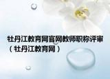 牡丹江教育網(wǎng)官網(wǎng)教師職稱評審（牡丹江教育網(wǎng)）