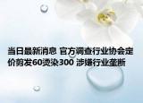 當(dāng)日最新消息 官方調(diào)查行業(yè)協(xié)會(huì)定價(jià)剪發(fā)60燙染300 涉嫌行業(yè)壟斷