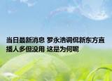 當日最新消息 羅永浩調(diào)侃新東方直播人多但沒用 這是為何呢