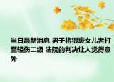 當(dāng)日最新消息 男子將猥褻女兒者打至輕傷二級(jí) 法院的判決讓人覺得意外