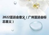 2022亞運會意義（廣州亞運會標(biāo)志意義）