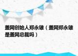 蓋網(wǎng)創(chuàng)始人鄭永雄（蓋網(wǎng)鄭永雄是蓋網(wǎng)總裁嗎）