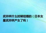 武井咲什么時(shí)候結(jié)婚的（日本女星武井咲產(chǎn)女了嗎）