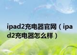 ipad2充電器官網(wǎng)（ipad2充電器怎么樣）