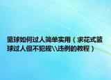 籃球如何過人簡單實(shí)用（求花式籃球過人但不犯規(guī)\違例的教程）