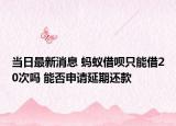 當(dāng)日最新消息 螞蟻借唄只能借20次嗎 能否申請(qǐng)延期還款