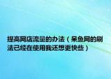 提高網(wǎng)店流量的辦法（呆魚網(wǎng)的刷法已經(jīng)在使用我還想更快些）