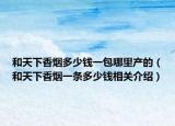和天下香煙多少錢一包哪里產(chǎn)的（和天下香煙一條多少錢相關(guān)介紹）