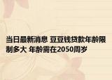 當日最新消息 豆豆錢貸款年齡限制多大 年齡需在2050周歲