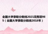 全國大學(xué)錄取分數(shù)線2021完整版985（全國大學(xué)錄取分數(shù)線2018年）
