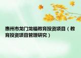 惠州市龍門龍福教育投資項(xiàng)目（教育投資項(xiàng)目管理研究）