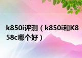 k850i評測（k850i和K858c哪個(gè)好）