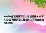 kokia-白雪海豚灣戀人日語插曲（KOKIA,白雪,海豚灣戀人插曲作為背景音樂的對(duì)白歌曲）