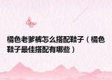 橘色老爹褲怎么搭配鞋子（橘色鞋子最佳搭配有哪些）