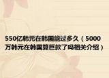 550億韓元在韓國(guó)能過(guò)多久（5000萬(wàn)韓元在韓國(guó)算巨款了嗎相關(guān)介紹）