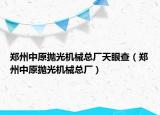 鄭州中原拋光機械總廠天眼查（鄭州中原拋光機械總廠）
