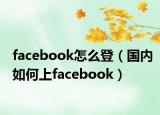 facebook怎么登（國內如何上facebook）