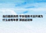 當(dāng)日最新消息 平安信用卡沒開通為什么會有年費 原因是這樣