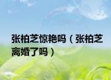 張柏芝驚艷嗎（張柏芝離婚了嗎）
