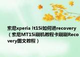 索尼xperia lt15i如何進recovery（索尼MT15i刷機教程卡刷刷Recovery圖文教程）