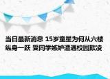 當日最新消息 15歲童星為何從六樓縱身一躍 受同學(xué)嫉妒遭遇校園欺凌