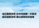 當日最新消息 任性貸逾期一天就凍結(jié)還能解凍嗎 建議保持良好信用