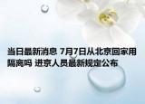 當日最新消息 7月7日從北京回家用隔離嗎 進京人員最新規(guī)定公布