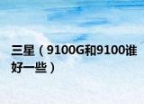 三星（9100G和9100誰好一些）