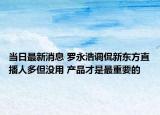 當日最新消息 羅永浩調(diào)侃新東方直播人多但沒用 產(chǎn)品才是最重要的