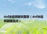 dnf冰結(jié)師刷安圖恩（dnf冰結(jié)師刷圖加點(diǎn)）