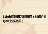 51job投簡(jiǎn)歷怎樣撤回（如何在51job上投簡(jiǎn)歷）