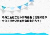 單身公主相親記中所有插曲（我想知道單身公主相親記用的所有歌曲的名字）