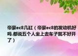 帝豪ec8幾缸（帝豪ec8的發(fā)動機(jī)好嗎.都說五個人坐上去車子就不好開了）