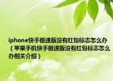 iphone快手極速版沒有紅包標志怎么辦（蘋果手機快手極速版沒有紅包標志怎么辦相關(guān)介紹）